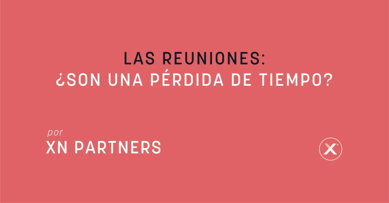 ¿Las reuniones de trabajo son una pérdida de tiempo? Pregunta planteada por XN PARTNERS.