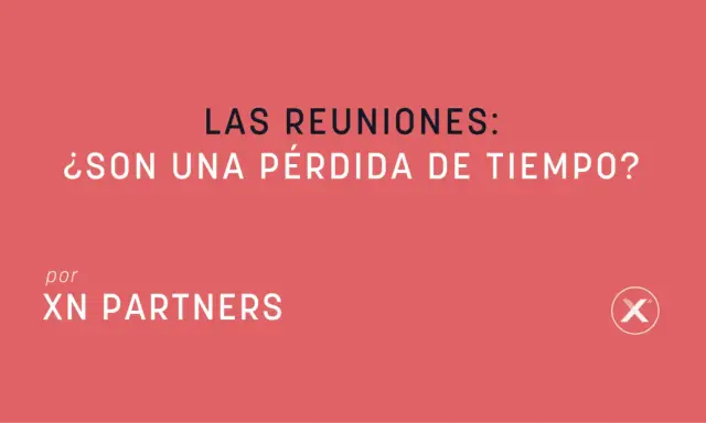 ¿Las reuniones de trabajo son una pérdida de tiempo? Pregunta planteada por XN PARTNERS.